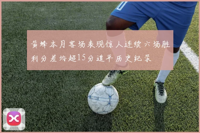 黄蜂本月客场表现惊人连续六场胜利分差均超15分追平历史纪录