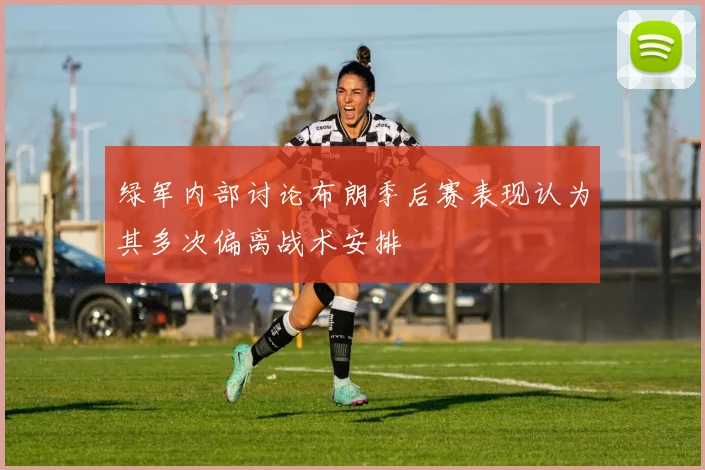 绿军内部讨论布朗季后赛表现认为其多次偏离战术安排