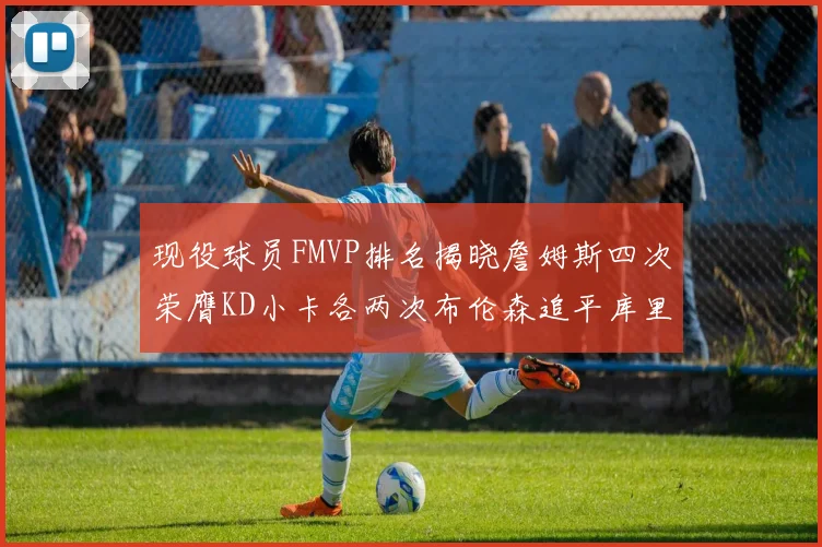 现役球员FMVP排名揭晓詹姆斯四次荣膺KD小卡各两次布伦森追平库里与约基奇