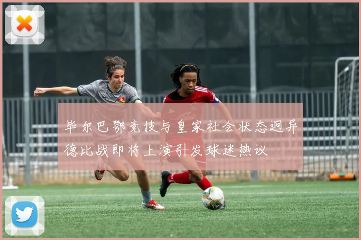 毕尔巴鄂竞技与皇家社会状态迥异德比战即将上演引发球迷热议