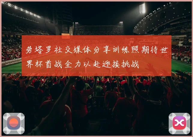 劳塔罗社交媒体分享训练照期待世界杯首战全力以赴迎接挑战
