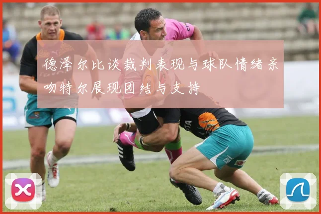 德泽尔比谈裁判表现与球队情绪亲吻特尔展现团结与支持