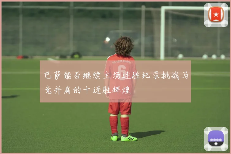 巴萨能否继续主场连胜纪录挑战马竞并肩的十连胜辉煌