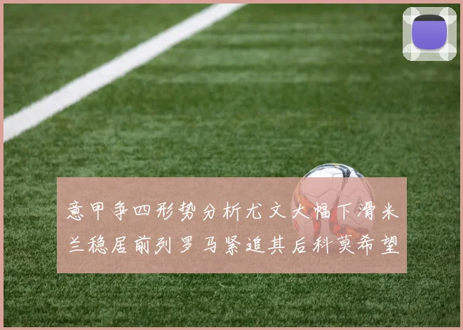 意甲争四形势分析尤文大幅下滑米兰稳居前列罗马紧追其后科莫希望渺茫