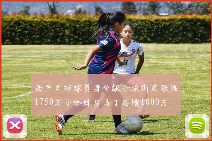 西甲年轻球员身价飙升埃斯皮涨幅1750万小蜘蛛与马丁各增1000万