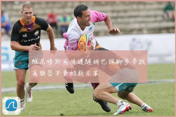 维尼修斯或将追随姆巴佩脚步寻找高额签字费的新东家