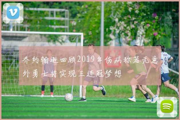 乔约翰逊回顾2019年伤病称若无意外勇士将实现三连冠梦想