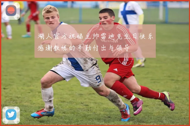 湖人官方祝福主帅雷迪克生日快乐感谢教练的辛勤付出与领导