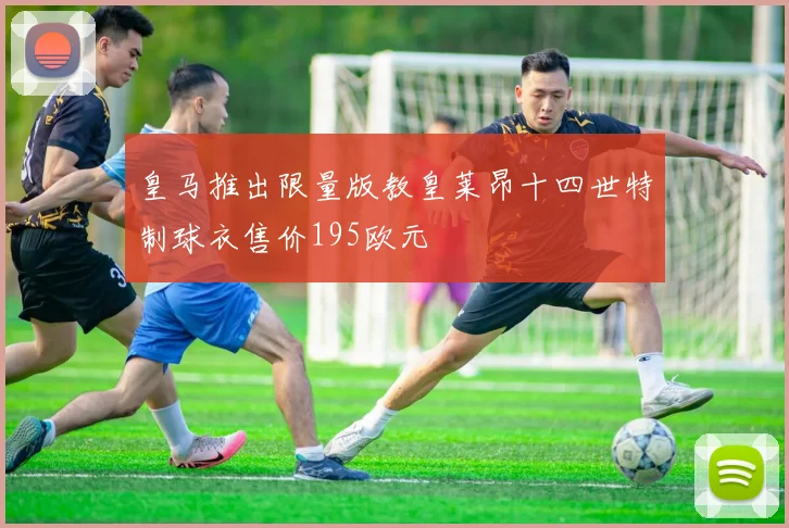 皇马推出限量版教皇莱昂十四世特制球衣售价195欧元