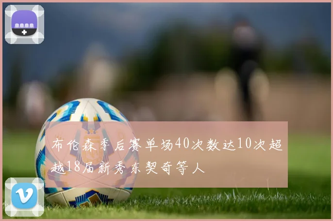 布伦森季后赛单场40次数达10次超越18届新秀东契奇等人