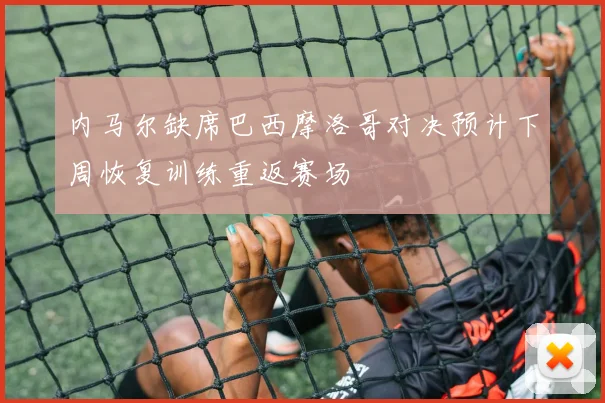 内马尔缺席巴西摩洛哥对决预计下周恢复训练重返赛场