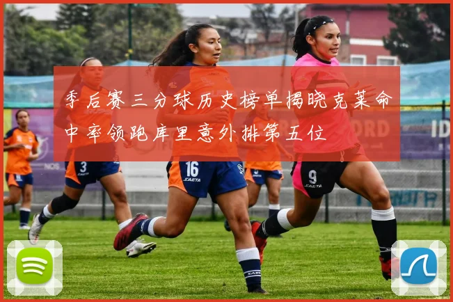 季后赛三分球历史榜单揭晓克莱命中率领跑库里意外排第五位
