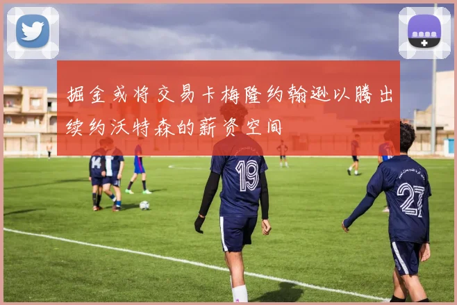 掘金或将交易卡梅隆约翰逊以腾出续约沃特森的薪资空间