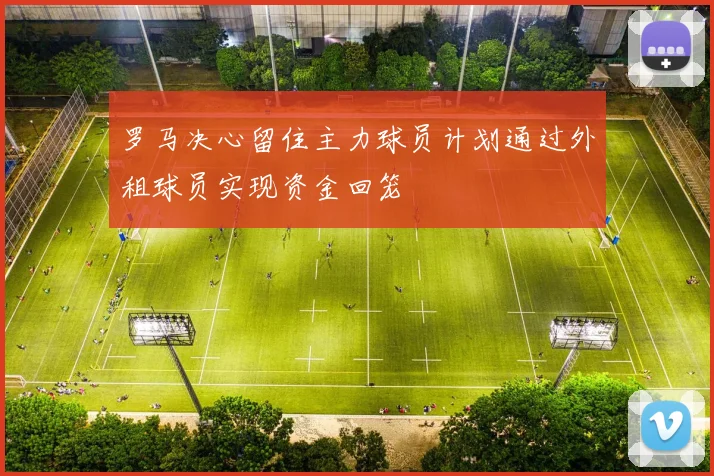 罗马决心留住主力球员计划通过外租球员实现资金回笼