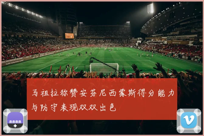 马祖拉称赞安芬尼西蒙斯得分能力与防守表现双双出色