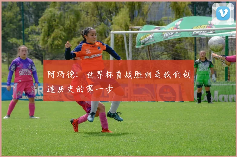 阿玛德：世界杯首战胜利是我们创造历史的第一步